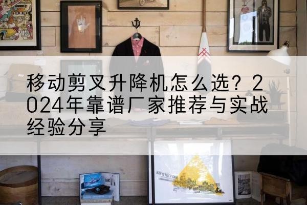 平坝升降平台厂家推荐-移动剪叉升降机怎么选？2024年靠谱厂家推荐与实战经验分享