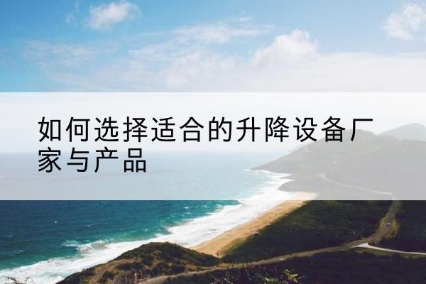 平坝电动升降平台厂家-如何选择适合的升降设备厂家与产品