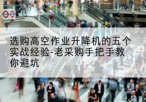 平坝高空作业升降机厂家-选购高空作业升降机的五个实战经验-老采购手把手教你避坑