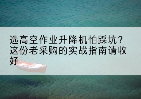 平坝高空作业升降机厂家推荐-选高空作业升降机怕踩坑？这份老采购的实战指南请收好