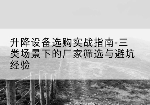 平坝移动式升降机厂家推荐-升降设备选购实战指南-三类场景下的厂家筛选与避坑经验