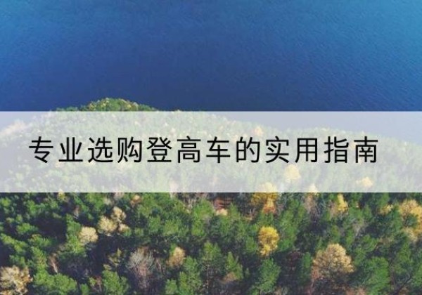 平坝电动登高车厂家推荐-专业选购登高车的实用指南
