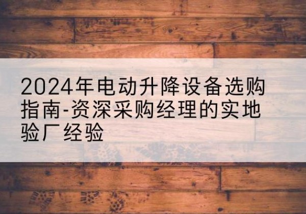 平坝电动剪叉升降平台厂家-2024年电动升降设备选购指南-资深采购经理的实地验厂经验