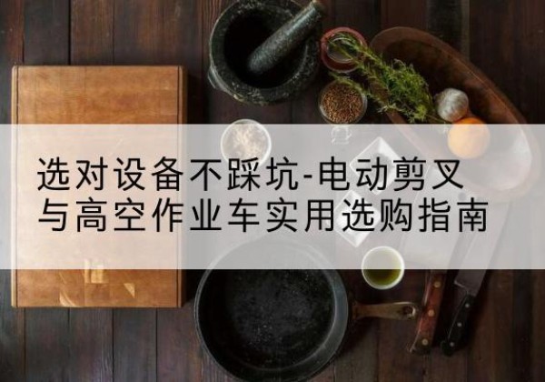 平坝电动剪叉升降平台怎么选-选对设备不踩坑-电动剪叉与高空作业车实用选购指南