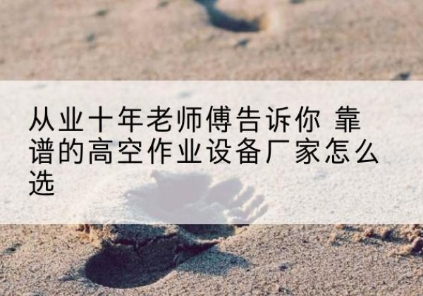平坝高空作业升降机厂家推荐-从业十年老师傅告诉你 靠谱的高空作业设备厂家怎么选