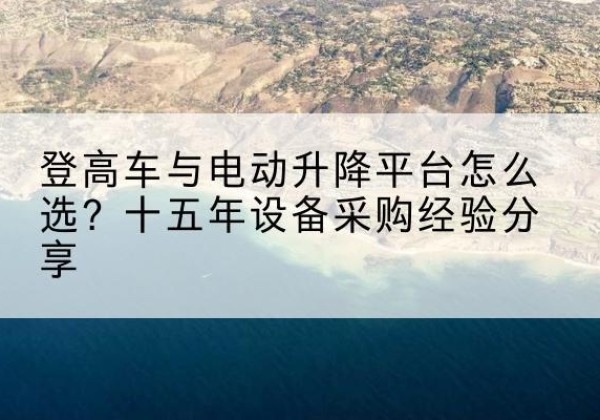 平坝登高车厂家厂家-登高车与电动升降平台怎么选？十五年设备采购经验分享