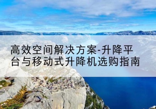 平坝升降平台厂家-*空间解决方案-升降平台与移动式升降机选购指南
