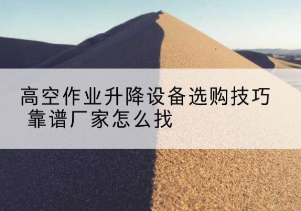 平坝电动升降平台厂家推荐-高空作业升降设备选购技巧 靠谱厂家怎么找