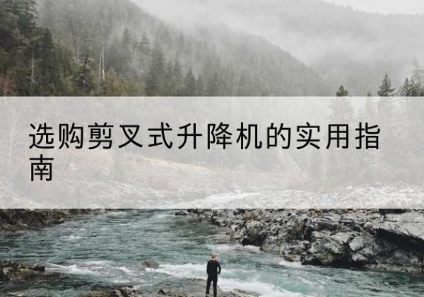 平坝剪叉式升降机怎么选-选购剪叉式升降机的实用指南