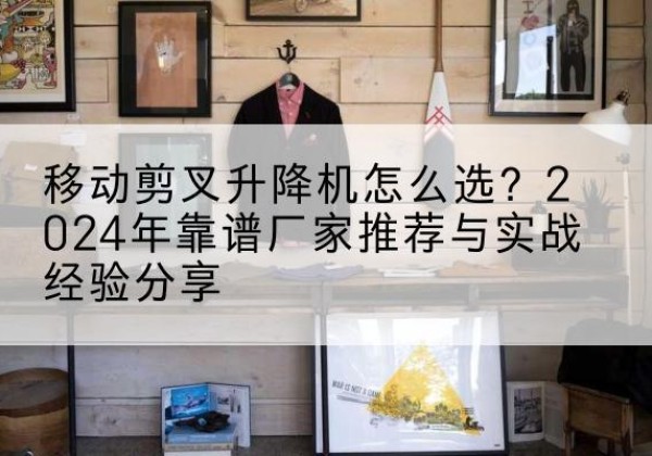 平坝升降平台厂家推荐-移动剪叉升降机怎么选？2024年靠谱厂家推荐与实战经验分享