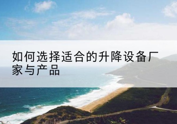 平坝电动升降平台厂家-如何选择适合的升降设备厂家与产品